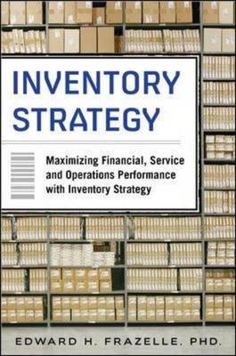 Inventory Strategy: Maximizing Financial, Service and Operations Performance with Inventory Strategy -  Edward H. Frazelle