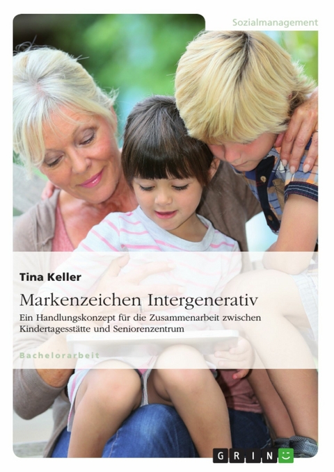 Markenzeichen Intergenerativ. Ein Handlungskonzept für die Zusammenarbeit zwischen Kindertagesstätte und Seniorenzentrum - Tina Keller
