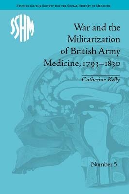 War and the Militarization of British Army Medicine, 1793-1830 -  Catherine Kelly