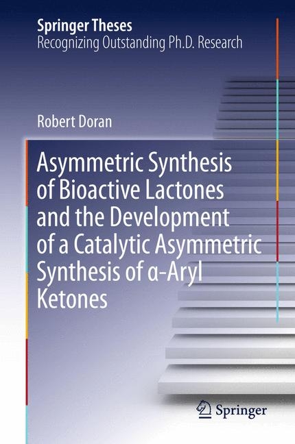 Asymmetric Synthesis of Bioactive Lactones and the Development of a Catalytic Asymmetric Synthesis of α-Aryl Ketones - Robert Doran