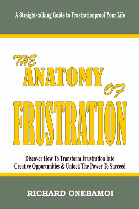 Anatomy of Frustration: Discover How to Transform Frustration into Creative Opportunities & Unlock the Power to Succeed: A Straight-Talking Guide to Frustrationproof Your Life -  Onebamoi Richard Onebamoi