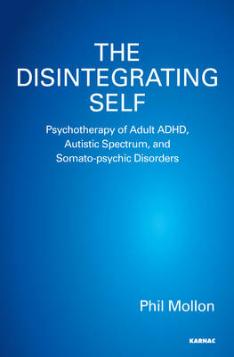 The Disintegrating Self : Psychotherapy of Adult ADHD, Autistic Spectrum, and Somato-psychic Disorders -  Phil Mollon