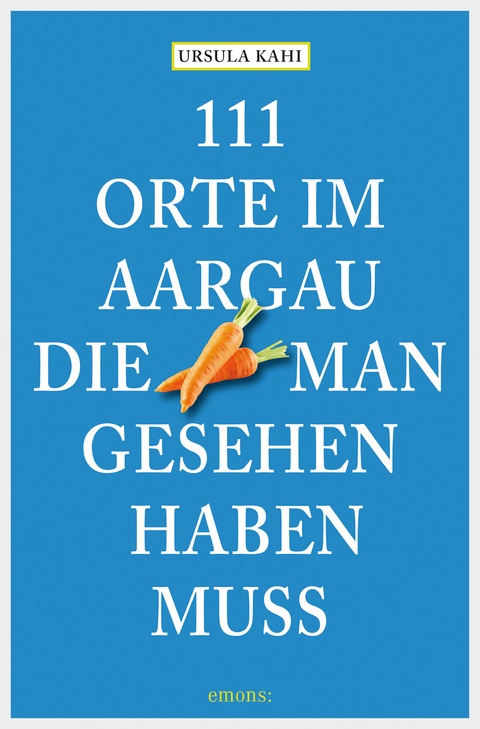 111 Orte im Aargau, die man gesehen haben muss - Ursula Kahi