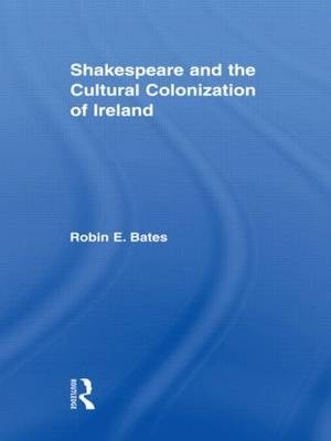 Shakespeare and the Cultural Colonization of Ireland -  Robin Bates