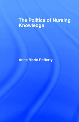 Politics of Nursing Knowledge -  Anne Marie Rafferty