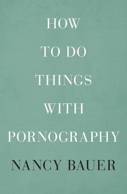 How to Do Things with Pornography -  Bauer Nancy Bauer