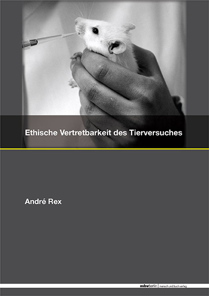 Ethische Vertretbarkeit des Tierversuches - Interdisziplinäre Problematik und ein Versuch der Lösung - André Rex