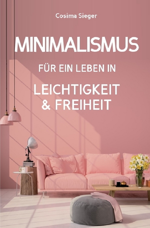 Minimalismus: DER NEUE MINIMALISMUS FÜR EIN LEBEN IN LEICHTIGKEIT UND FREIHEIT! Reduziert leben statt Chaos oder Hardcore Minimalismus! - Cosima Sieger