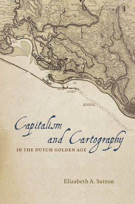 Capitalism and Cartography in the Dutch Golden Age -  Elizabeth A. Sutton