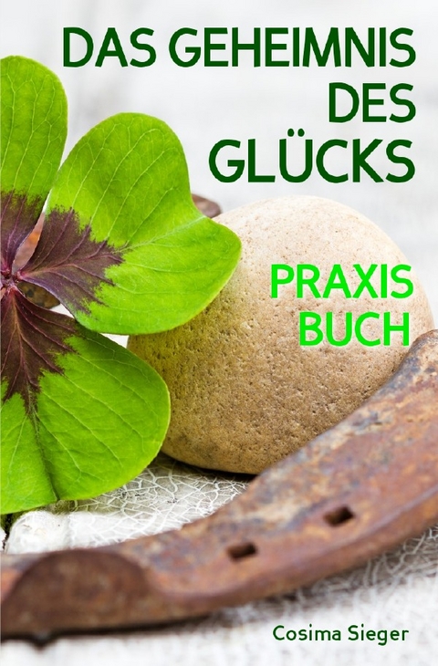 Glück: DAS GEHEIMNIS DES GLÜCKS! Wo Sie das wahre Glück finden, wie Sie selbst für Ihr Glück sorgen, loslassen was Sie nicht glücklich macht und endlich zufrieden, erfüllt und glücklich leben - Cosima Sieger