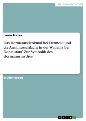 Das Hermannsdenkmal bei Detmold und die Arminiusschlacht in der Walhalla bei Donaustauf. Zur Symbolik des Hermannsmythos - Laura Torres