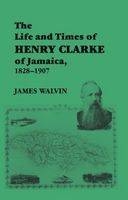 The Life and Times of Henry Clarke of Jamaica, 1828-1907 -  James Walvin