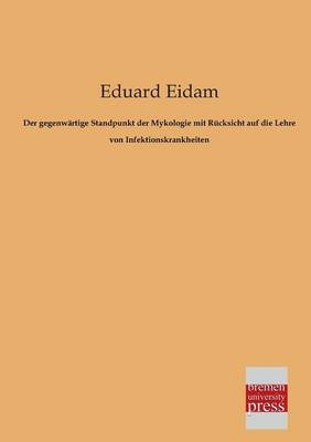 Der gegenwärtige Standpunkt der Mykologie mit Rücksicht auf die Lehre von Infektionskrankheiten - Eduard Eidam