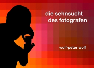 Die Sehnsucht des Fotografen - Wolf-Peter Wolf