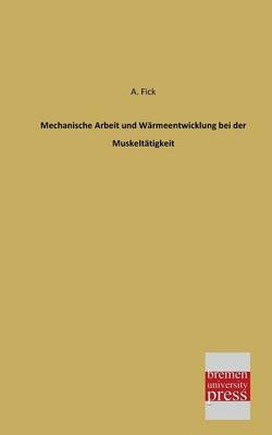 Mechanische Arbeit und Wärmeentwicklung bei der Muskeltätigkeit - Adolf Fick