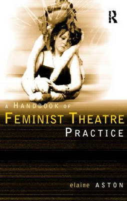 Feminist Theatre Practice: A Handbook -  Elaine Aston