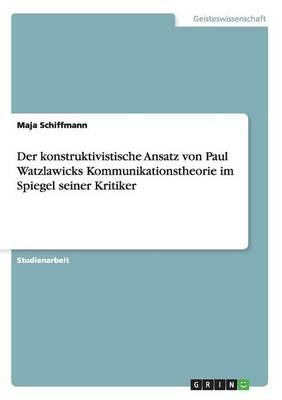 Der konstruktivistische Ansatz von Paul Watzlawicks Kommunikationstheorie im Spiegel seiner Kritiker - Maja Schiffmann