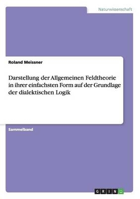 Darstellung der Allgemeinen Feldtheorie in ihrer einfachsten Form auf der Basis der dialektischen Logik und Herleitung des Teleronki-Modells - Roland Meissner