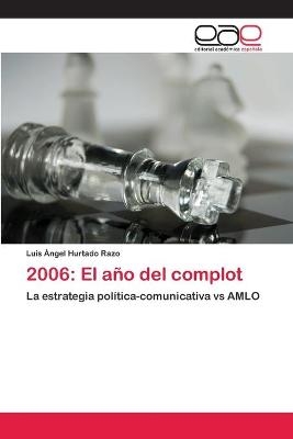 2006: El año del complot - Luis Ángel Hurtado Razo