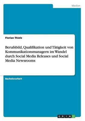 Berufsbild, Qualifikation und TÃ¤tigkeit von Kommunikationsmanagern im Wandel durch Social Media Releases und Social Media Newsrooms - Florian Thiele