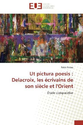 Ut pictura poesis : Delacroix, les écrivains de son siècle et l'Orient - Rabie Robay