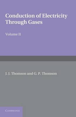 Conduction of Electricity through Gases: Volume 2, Ionisation by Collision and the Gaseous Discharge - J. J. Thomson, G. P. Thomson