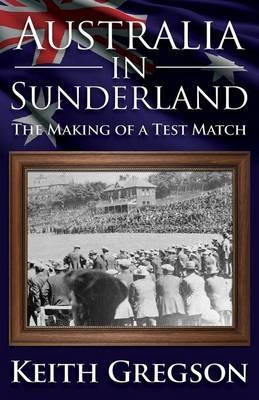 Australia in Sunderland: The Making of a Test Match - Keith Gregson