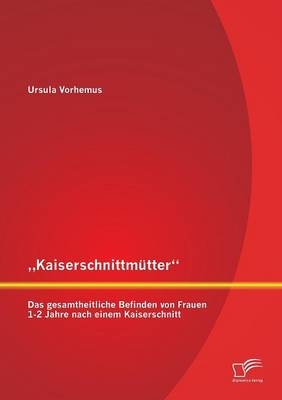 „Kaiserschnittmütter“: Das gesamtheitliche Befinden von Frauen 1-2 Jahre nach einem Kaiserschnitt - Ursula Vorhemus