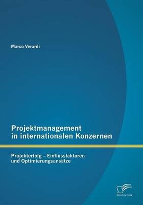 Projektmanagement in internationalen Konzernen: Projekterfolg - Einflussfaktoren und Optimierungsansätze - Marco Verardi