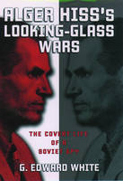 Alger Hiss's Looking-Glass Wars -  G. Edward White