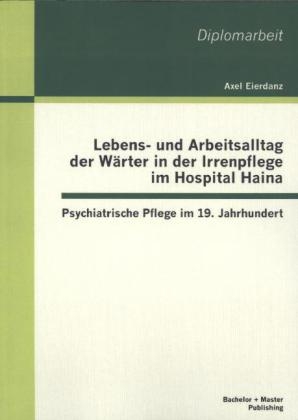 Lebens- und Arbeitsalltag der Wärter in der Irrenpflege im Hospital Haina: Psychiatrische Pflege im 19. Jahrhundert - Axel Eierdanz