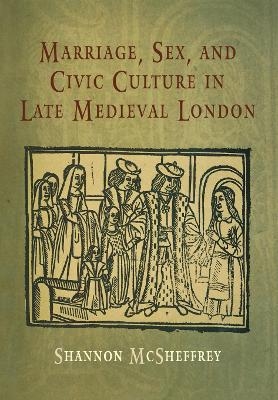 Marriage, Sex, and Civic Culture in Late Medieval London - Shannon McSheffrey