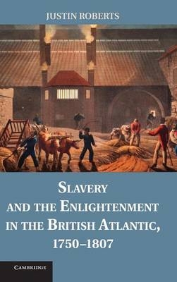 Slavery and the Enlightenment in the British Atlantic, 1750–1807 - Justin Roberts
