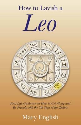 How to Lavish a Leo – Real Life Guidance on How to Get Along and Be Friends with the 5th Sign of the Zodiac - Mary English