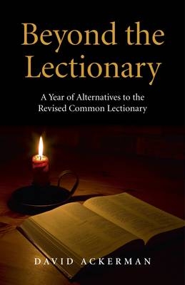 Beyond the Lectionary – A Year of Alternatives to the Revised Common Lectionary - David Ackerman