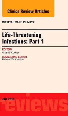 Life-Threatening Infections: Part 1, An Issue of Critical Care Clinics - Anand Kumar