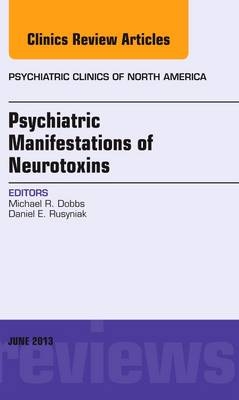 Psychiatric Manifestations of Neurotoxins, An Issue of Psychiatric Clinics - Michael R. Dobbs, Daniel E. Rusyniak