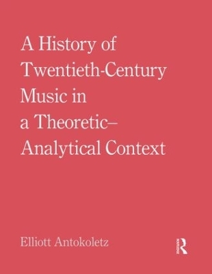 A History of Twentieth-Century Music in a Theoretic-Analytical Context - Elliott Antokoletz