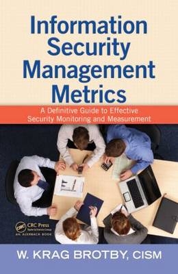 Information Security Management Metrics - W. Krag (Enterprise Security Architect CISM  Thousand Oaks  California  USA) Brotby