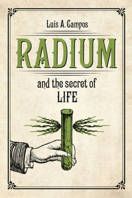 Radium and the Secret of Life -  Campos Luis A. Campos