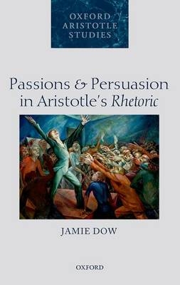 Passions and Persuasion in Aristotle's Rhetoric -  Jamie Dow