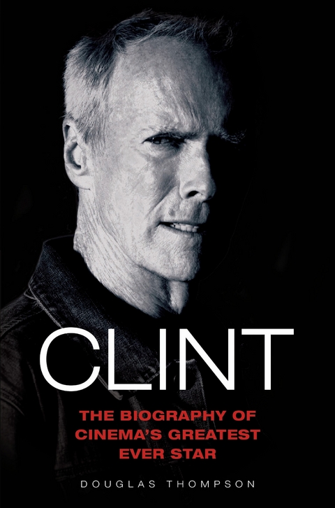 Clint Eastwood - The Biography of Cinema's Greatest Ever Star - Douglas Thompson