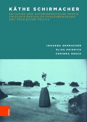 Käthe Schirmacher: Agitation und autobiografische Praxis zwischen radikaler Frauenbewegung und völkischer Politik - Johanna Gehmacher; Elisa Heinrich; Corinna Oesch