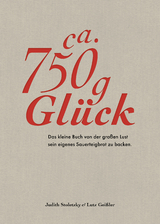 Ca. 750 g Glück – Das kleine Buch über die große Lust sein eigenes Sauerteigbrot zu backen - Judith Stoletzky, Lutz Geißler