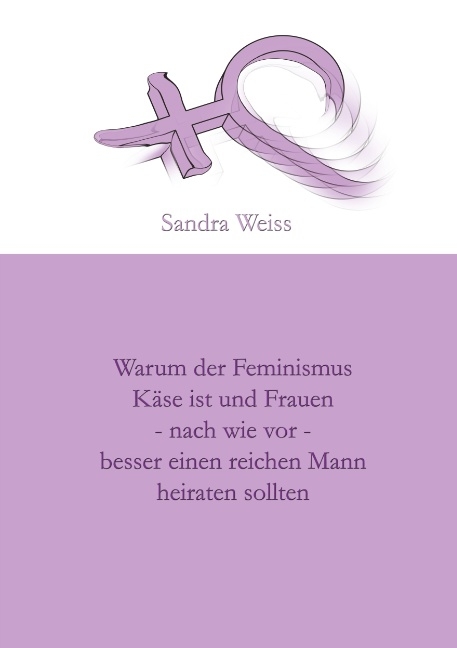 Warum der Feminismus Käse ist und Frauen - nach wie vor - besser einen reichen Mann heiraten sollten - Sandra Weiss