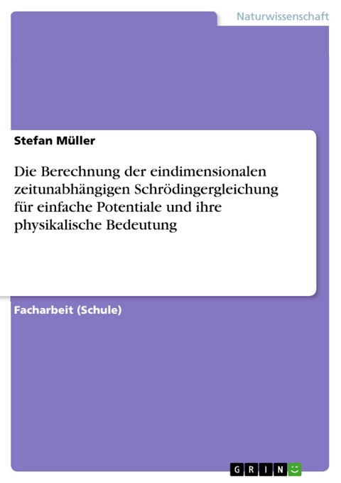 Die Berechnung der eindimensionalen zeitunabhängigen Schrödingergleichung für einfache Potentiale und ihre physikalische Bedeutung - Stefan Müller