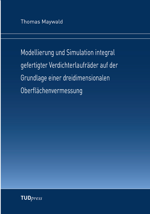 Modellierung und Simulation integral gefertigter Verdichterlaufräder auf der Grundlage einer dreidimensionalen Oberflächenvermessung - Thomas Maywald