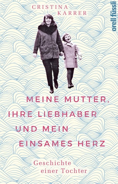 Meine Mutter, ihre Liebhaber und mein einsames Herz - Cristina Karrer