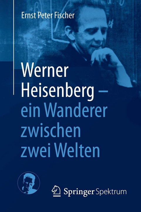 Werner Heisenberg - ein Wanderer zwischen zwei Welten -  Ernst Peter Fischer
