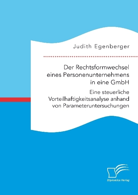 Der Rechtsformwechsel eines Personenunternehmens in eine GmbH. Eine steuerliche Vorteilhaftigkeitsanalyse anhand von Parameteruntersuchungen - Judith Egenberger